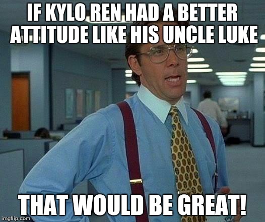 That Would Be Great | IF KYLO REN HAD A BETTER ATTITUDE LIKE HIS UNCLE LUKE; THAT WOULD BE GREAT! | image tagged in memes,that would be great | made w/ Imgflip meme maker