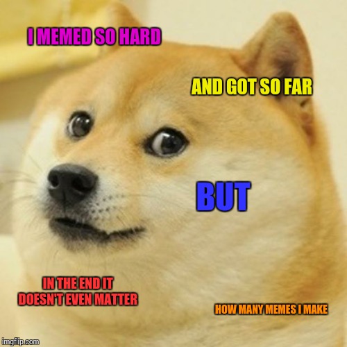 Doge Meme | I MEMED SO HARD; AND GOT SO FAR; BUT; IN THE END IT DOESN'T EVEN MATTER; HOW MANY MEMES I MAKE | image tagged in memes,doge | made w/ Imgflip meme maker