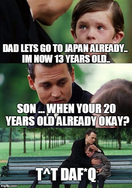 Sadlife | DAD LETS GO TO JAPAN ALREADY.. IM NOW 13 YEARS OLD.. SON ... WHEN YOUR 20 YEARS OLD ALREADY OKAY? T^T DAF*Q | image tagged in memes,going to japan | made w/ Imgflip meme maker