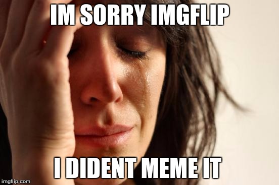 First World Problems | IM SORRY IMGFLIP; I DIDENT MEME IT | image tagged in memes,first world problems | made w/ Imgflip meme maker