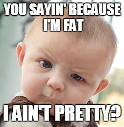 Skeptical Baby Meme | YOU SAYIN' BECAUSE I'M FAT I AIN'T PRETTY? | image tagged in memes,skeptical baby | made w/ Imgflip meme maker