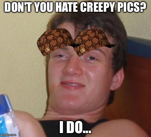 10 Guy Meme | DON'T YOU HATE CREEPY PICS? I DO... | image tagged in memes,10 guy,scumbag | made w/ Imgflip meme maker
