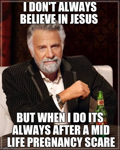The Most Interesting Man In The World | I DON'T ALWAYS BELIEVE IN JESUS; BUT WHEN I DO ITS ALWAYS AFTER A MID LIFE PREGNANCY SCARE | image tagged in memes,the most interesting man in the world | made w/ Imgflip meme maker