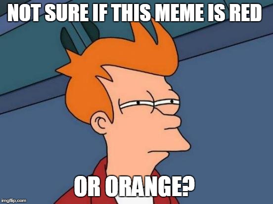 Futurama Fry Meme | NOT SURE IF THIS MEME IS RED OR ORANGE? | image tagged in memes,futurama fry | made w/ Imgflip meme maker