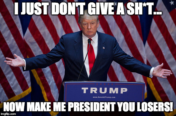 Donald Trump | I JUST DON'T GIVE A SH*T... NOW MAKE ME PRESIDENT YOU LOSERS! | image tagged in donald trump | made w/ Imgflip meme maker