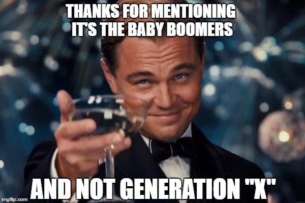 Leonardo Dicaprio Cheers Meme | THANKS FOR MENTIONING IT'S THE BABY BOOMERS AND NOT GENERATION "X" | image tagged in memes,leonardo dicaprio cheers | made w/ Imgflip meme maker