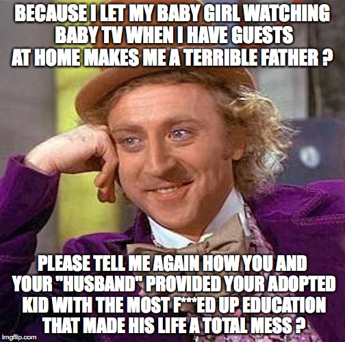 Why this baby boom generation always thinks they know everything better than the rest of mankind  | BECAUSE I LET MY BABY GIRL WATCHING BABY TV WHEN I HAVE GUESTS AT HOME MAKES ME A TERRIBLE FATHER ? PLEASE TELL ME AGAIN HOW YOU AND YOUR "HUSBAND" PROVIDED YOUR ADOPTED KID WITH THE MOST F***ED UP EDUCATION THAT MADE HIS LIFE A TOTAL MESS ? | image tagged in memes,creepy condescending wonka,hippies,baby boomers | made w/ Imgflip meme maker