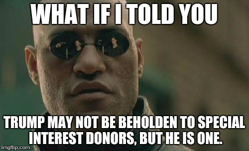 Matrix Morpheus Meme | WHAT IF I TOLD YOU TRUMP MAY NOT BE BEHOLDEN TO SPECIAL INTEREST DONORS, BUT HE IS ONE. | image tagged in memes,matrix morpheus | made w/ Imgflip meme maker