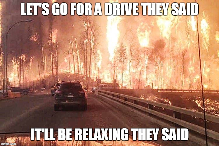 Just a casual drive in Canada | LET'S GO FOR A DRIVE THEY SAID; IT'LL BE RELAXING THEY SAID | image tagged in fire,canada,they said | made w/ Imgflip meme maker