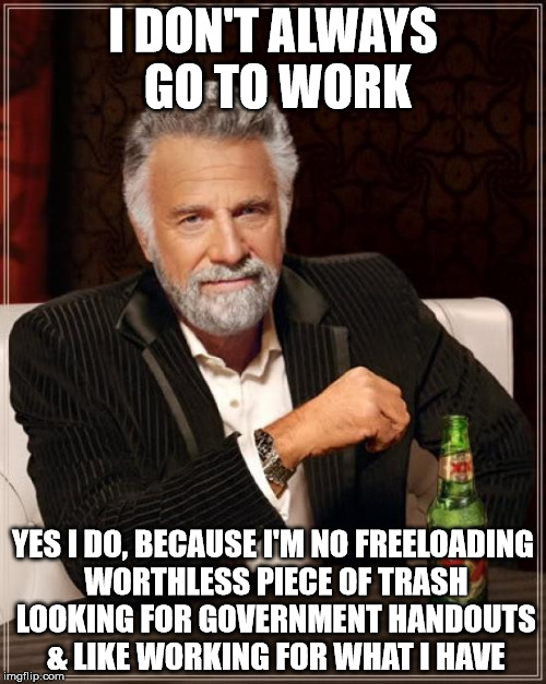 Freeloaders? | I DON'T ALWAYS GO TO WORK; YES I DO, BECAUSE I'M NO FREELOADING WORTHLESS PIECE OF TRASH LOOKING FOR GOVERNMENT HANDOUTS & LIKE WORKING FOR WHAT I HAVE | image tagged in memes,the most interesting man in the world,funny,funny memes,freedom,donald trump | made w/ Imgflip meme maker