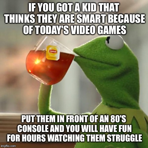 But That's None Of My Business | IF YOU GOT A KID THAT THINKS THEY ARE SMART BECAUSE OF TODAY'S VIDEO GAMES; PUT THEM IN FRONT OF AN 80'S CONSOLE AND YOU WILL HAVE FUN FOR HOURS WATCHING THEM STRUGGLE | image tagged in memes,but thats none of my business,kermit the frog | made w/ Imgflip meme maker