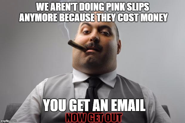 WE AREN'T DOING PINK SLIPS ANYMORE BECAUSE THEY COST MONEY YOU GET AN EMAIL NOW GET OUT | made w/ Imgflip meme maker
