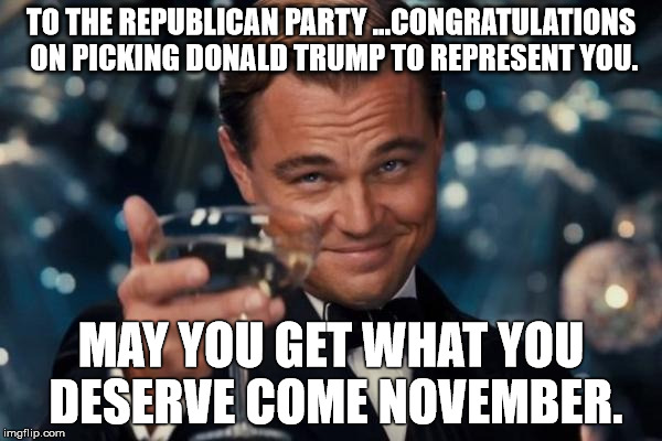 Leonardo Dicaprio Cheers | TO THE REPUBLICAN PARTY ...CONGRATULATIONS ON PICKING DONALD TRUMP TO REPRESENT YOU. MAY YOU GET WHAT YOU DESERVE COME NOVEMBER. | image tagged in trump republican party election voting democracy memes leonardo dicaprio | made w/ Imgflip meme maker