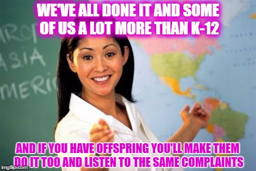 WE'VE ALL DONE IT AND SOME OF US A LOT MORE THAN K-12 AND IF YOU HAVE OFFSPRING YOU'LL MAKE THEM DO IT TOO AND LISTEN TO THE SAME COMPLAINTS | made w/ Imgflip meme maker