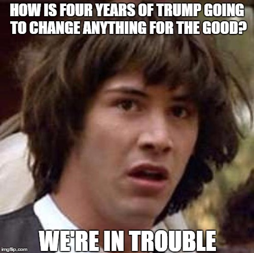 Conspiracy Keanu Meme | HOW IS FOUR YEARS OF TRUMP GOING TO CHANGE ANYTHING FOR THE GOOD? WE'RE IN TROUBLE | image tagged in memes,conspiracy keanu | made w/ Imgflip meme maker