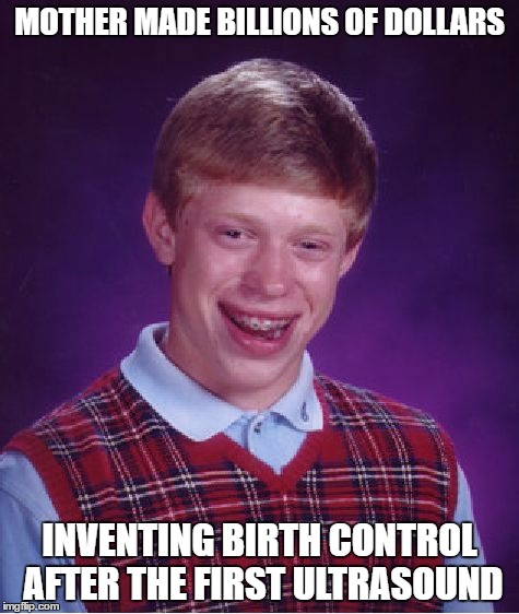 Bad Luck Brian Meme | MOTHER MADE BILLIONS OF DOLLARS INVENTING BIRTH CONTROL AFTER THE FIRST ULTRASOUND | image tagged in memes,bad luck brian | made w/ Imgflip meme maker