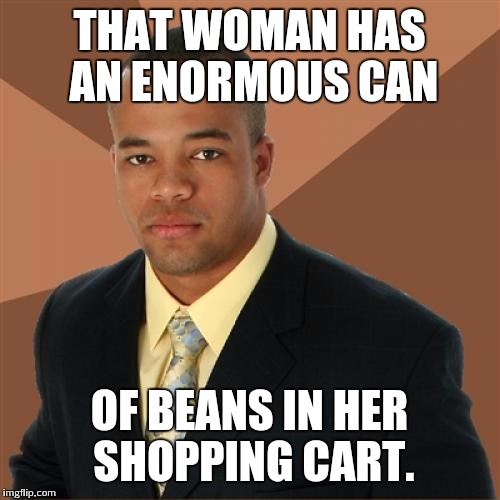 Successful Black Man Meme | THAT WOMAN HAS AN ENORMOUS CAN; OF BEANS IN HER SHOPPING CART. | image tagged in memes,successful black man | made w/ Imgflip meme maker