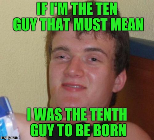Yes, yes that's totally true | IF I'M THE TEN GUY THAT MUST MEAN; I WAS THE TENTH GUY TO BE BORN | image tagged in memes,10 guy | made w/ Imgflip meme maker