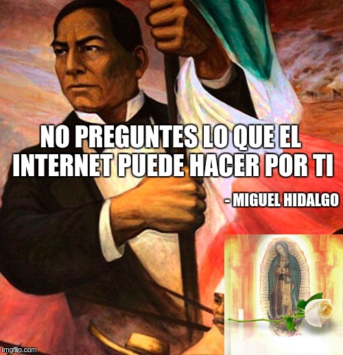 NO PREGUNTES LO QUE EL INTERNET PUEDE HACER POR TI; - MIGUEL HIDALGO | made w/ Imgflip meme maker
