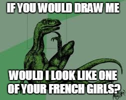 Philosoraptor 2.0 | IF YOU WOULD DRAW ME; WOULD I LOOK LIKE ONE OF YOUR FRENCH GIRLS? | image tagged in philosoraptor 20,philosoraptor,memes,draw me like one of your french girls,meme,titanic | made w/ Imgflip meme maker