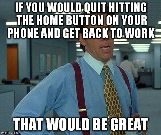 That Would Be Great Meme | IF YOU WOULD QUIT HITTING THE HOME BUTTON ON YOUR PHONE AND GET BACK TO WORK THAT WOULD BE GREAT | image tagged in memes,that would be great | made w/ Imgflip meme maker