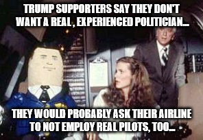 Trump voters don't want real politicians or real pilots flying their planes. | TRUMP SUPPORTERS SAY THEY DON'T WANT A REAL , EXPERIENCED POLITICIAN... THEY WOULD PROBABLY ASK THEIR AIRLINE TO NOT EMPLOY REAL PILOTS, TOO... | image tagged in donald trump,politicians,political meme | made w/ Imgflip meme maker