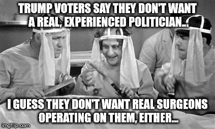 Trump voters don't want a real politician for President. I guess they're ok with fake Doctors as surgeons, too. | TRUMP VOTERS SAY THEY DON'T WANT A REAL, EXPERIENCED POLITICIAN... I GUESS THEY DON'T WANT REAL SURGEONS OPERATING ON THEM, EITHER... | image tagged in donald trump,politicians,political meme | made w/ Imgflip meme maker