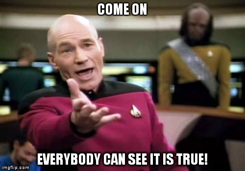 Picard Wtf Meme | COME ON; EVERYBODY CAN SEE IT IS TRUE! | image tagged in memes,picard wtf | made w/ Imgflip meme maker