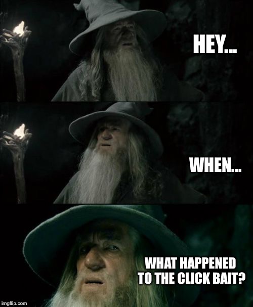 Not that I am complaining..... | HEY... WHEN... WHAT HAPPENED TO THE CLICK BAIT? | image tagged in confused gandalf,clickbait,better now,good riddance | made w/ Imgflip meme maker