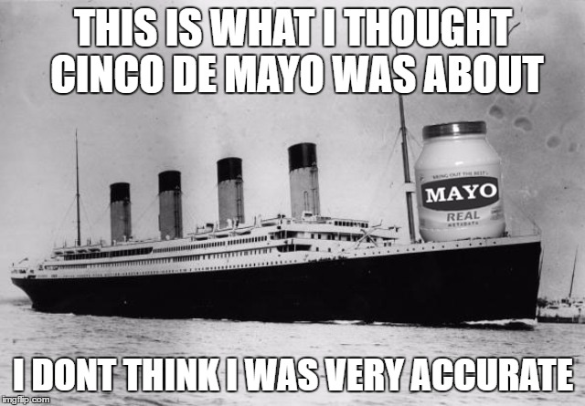 Wow, I feel stupid | THIS IS WHAT I THOUGHT CINCO DE MAYO WAS ABOUT; I DONT THINK I WAS VERY ACCURATE | image tagged in cinco de mayo | made w/ Imgflip meme maker