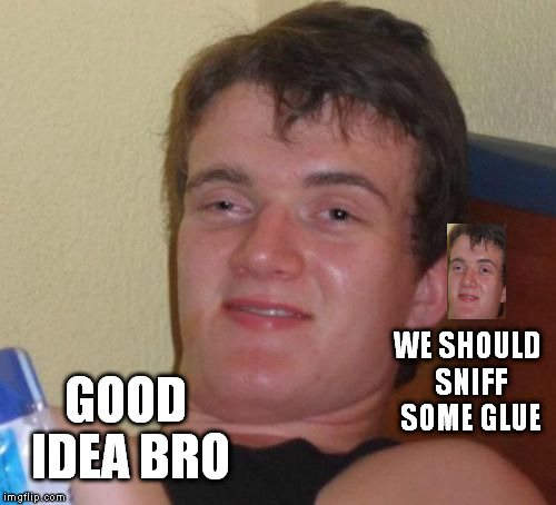 10 Guy Meme | GOOD IDEA BRO WE SHOULD SNIFF SOME GLUE | image tagged in memes,10 guy | made w/ Imgflip meme maker