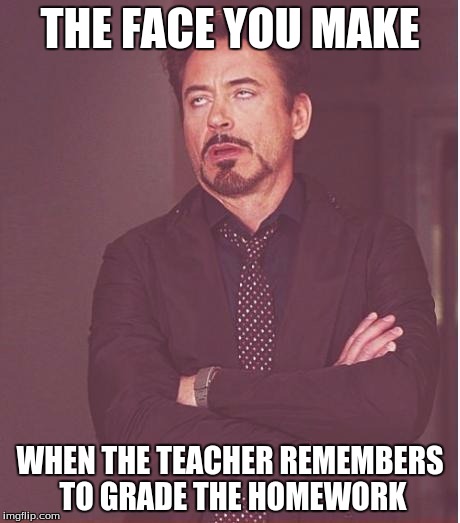 Face You Make Robert Downey Jr | THE FACE YOU MAKE; WHEN THE TEACHER REMEMBERS TO GRADE THE HOMEWORK | image tagged in memes,face you make robert downey jr | made w/ Imgflip meme maker