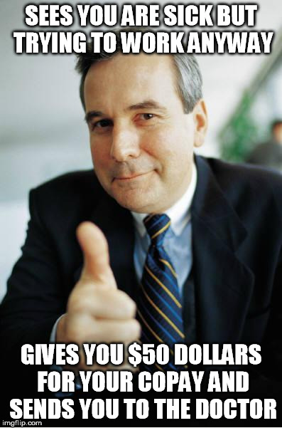 Good Guy Boss | SEES YOU ARE SICK BUT TRYING TO WORK ANYWAY; GIVES YOU $50 DOLLARS FOR YOUR COPAY AND SENDS YOU TO THE DOCTOR | image tagged in good guy boss,AdviceAnimals | made w/ Imgflip meme maker