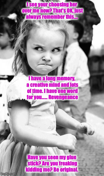 Angry Toddler Meme | I see your choosing her over me now? That's OK, just always remember this.... I have a long memory, a creative mind and lots of time. I have one word for you...... Revengeance; Have you seen my glue stick? Are you freaking kidding me? Be original. | image tagged in memes,angry toddler | made w/ Imgflip meme maker