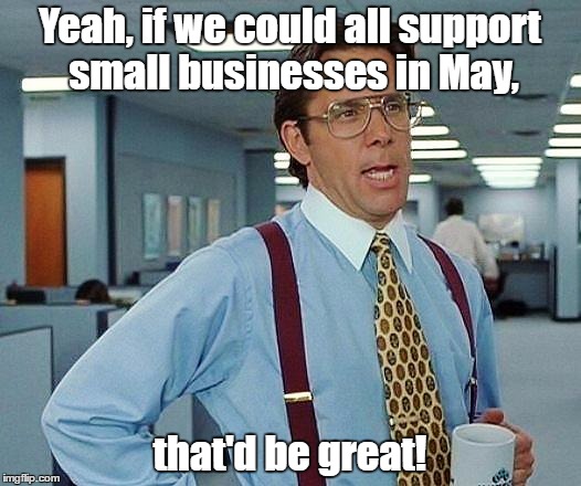 Small Business Month | Yeah, if we could all support small businesses in May, that'd be great! | image tagged in office space,small business,may | made w/ Imgflip meme maker