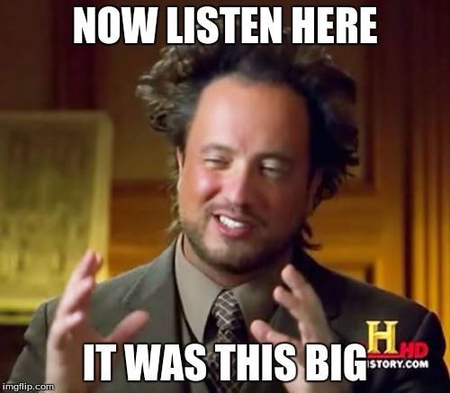 Ancient Aliens | NOW LISTEN HERE; IT WAS THIS BIG | image tagged in memes,ancient aliens | made w/ Imgflip meme maker
