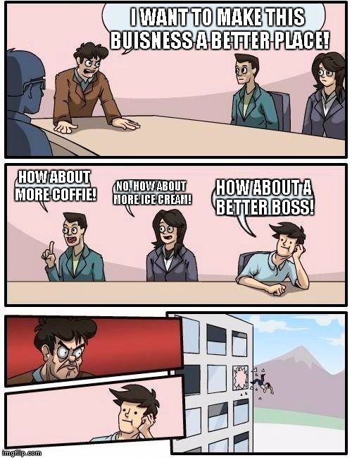 Boardroom Meeting Suggestion | I WANT TO MAKE THIS BUISNESS A BETTER PLACE! HOW ABOUT MORE COFFIE! NO, HOW ABOUT MORE ICE CREAM! HOW ABOUT A BETTER BOSS! | image tagged in memes,boardroom meeting suggestion | made w/ Imgflip meme maker