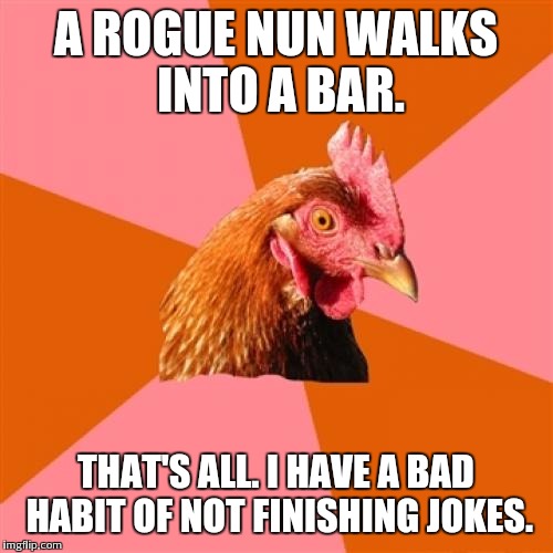Anti Joke Chicken Meme | A ROGUE NUN WALKS INTO A BAR. THAT'S ALL. I HAVE A BAD HABIT OF NOT FINISHING JOKES. | image tagged in memes,anti joke chicken | made w/ Imgflip meme maker