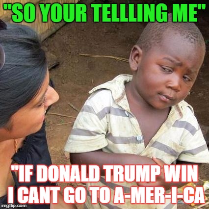 Third World Skeptical Kid Meme | "SO YOUR TELLLING ME"; "IF DONALD TRUMP WIN I CANT GO TO A-MER-I-CA | image tagged in memes,third world skeptical kid | made w/ Imgflip meme maker
