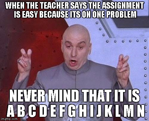 Dr Evil Laser Meme | WHEN THE TEACHER SAYS THE ASSIGNMENT IS EASY BECAUSE ITS ON ONE PROBLEM; NEVER MIND THAT IT IS A B C D E F G H I J K L M N | image tagged in memes,dr evil laser | made w/ Imgflip meme maker