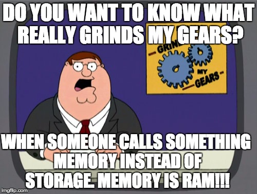 MEMORY IS RAM | DO YOU WANT TO KNOW WHAT REALLY GRINDS MY GEARS? WHEN SOMEONE CALLS SOMETHING MEMORY INSTEAD OF STORAGE. MEMORY IS RAM!!! | image tagged in peter griffin news,memory,computers,tech,geek,dumb | made w/ Imgflip meme maker