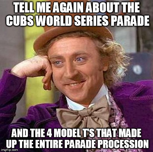 Creepy Condescending Wonka Meme | TELL ME AGAIN ABOUT THE CUBS WORLD SERIES PARADE; AND THE 4 MODEL T'S THAT MADE UP THE ENTIRE PARADE PROCESSION | image tagged in memes,creepy condescending wonka,chicago cubs,cubs,baseball | made w/ Imgflip meme maker