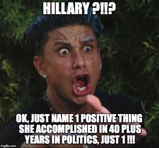DJ Pauly D Meme | HILLARY ?!!? OK, JUST NAME 1 POSITIVE THING SHE ACCOMPLISHED IN 40 PLUS YEARS IN POLITICS, JUST 1 !!! | image tagged in memes,dj pauly d | made w/ Imgflip meme maker