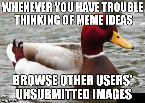 Malicious Advice Mallard | WHENEVER YOU HAVE TROUBLE THINKING OF MEME IDEAS; BROWSE OTHER USERS' UNSUBMITTED IMAGES | image tagged in memes,malicious advice mallard | made w/ Imgflip meme maker