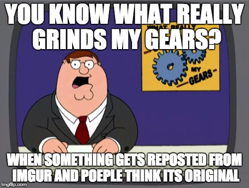 Peter Griffin News | YOU KNOW WHAT REALLY GRINDS MY GEARS? WHEN SOMETHING GETS REPOSTED FROM IMGUR AND POEPLE THINK ITS ORIGINAL | image tagged in memes,peter griffin news | made w/ Imgflip meme maker