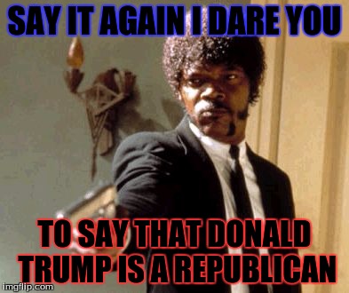 Say That Again I Dare You Meme | SAY IT AGAIN I DARE YOU; TO SAY THAT DONALD TRUMP IS A REPUBLICAN | image tagged in memes,say that again i dare you | made w/ Imgflip meme maker