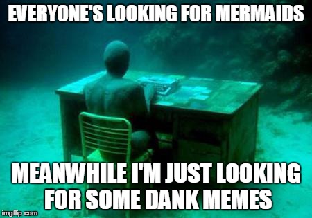 EVERYONE'S LOOKING FOR MERMAIDS MEANWHILE I'M JUST LOOKING FOR SOME DANK MEMES | made w/ Imgflip meme maker
