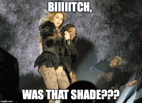 Bitch, Was that Shade? | BIIIIITCH, WAS THAT SHADE??? | image tagged in beyonce,shade,shady,read,gay | made w/ Imgflip meme maker