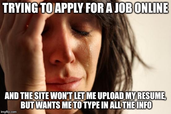 First World Problems | TRYING TO APPLY FOR A JOB ONLINE; AND THE SITE WON'T LET ME UPLOAD MY RESUME, BUT WANTS ME TO TYPE IN ALL THE INFO | image tagged in memes,first world problems | made w/ Imgflip meme maker