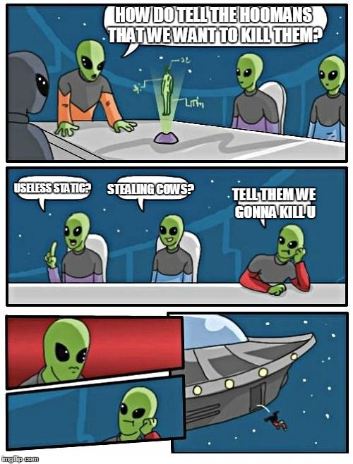 Alien Meeting Suggestion Meme | HOW DO TELL THE HOOMANS THAT WE WANT TO KILL THEM? USELESS STATIC? STEALING COWS? TELL THEM WE GONNA KILL U | image tagged in memes,alien meeting suggestion | made w/ Imgflip meme maker